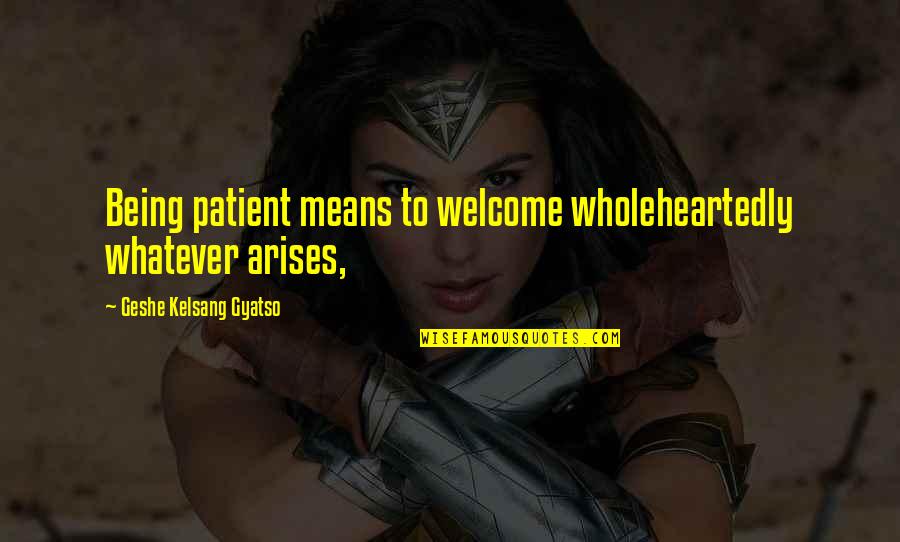 Geshe Kelsang Quotes By Geshe Kelsang Gyatso: Being patient means to welcome wholeheartedly whatever arises,