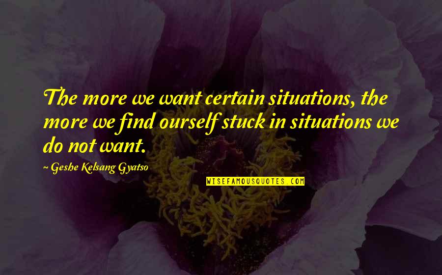 Geshe Kelsang Quotes By Geshe Kelsang Gyatso: The more we want certain situations, the more