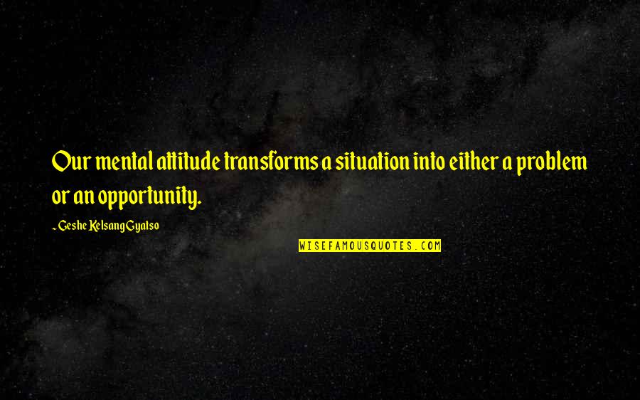 Geshe Kelsang Quotes By Geshe Kelsang Gyatso: Our mental attitude transforms a situation into either