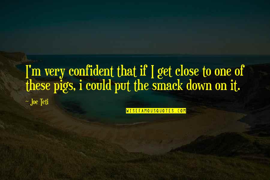 Gessica Lopes Quotes By Joe Teti: I'm very confident that if I get close Gessica Lopes Quotes By Joe Teti: I'm very confident that if I get close
