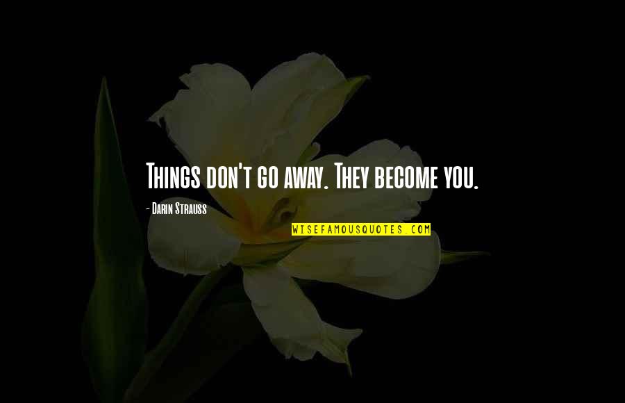 Gesta Gk Quotes By Darin Strauss: Things don't go away. They become you. Gesta Gk Quotes By Darin Strauss: Things don't go away. They become you.