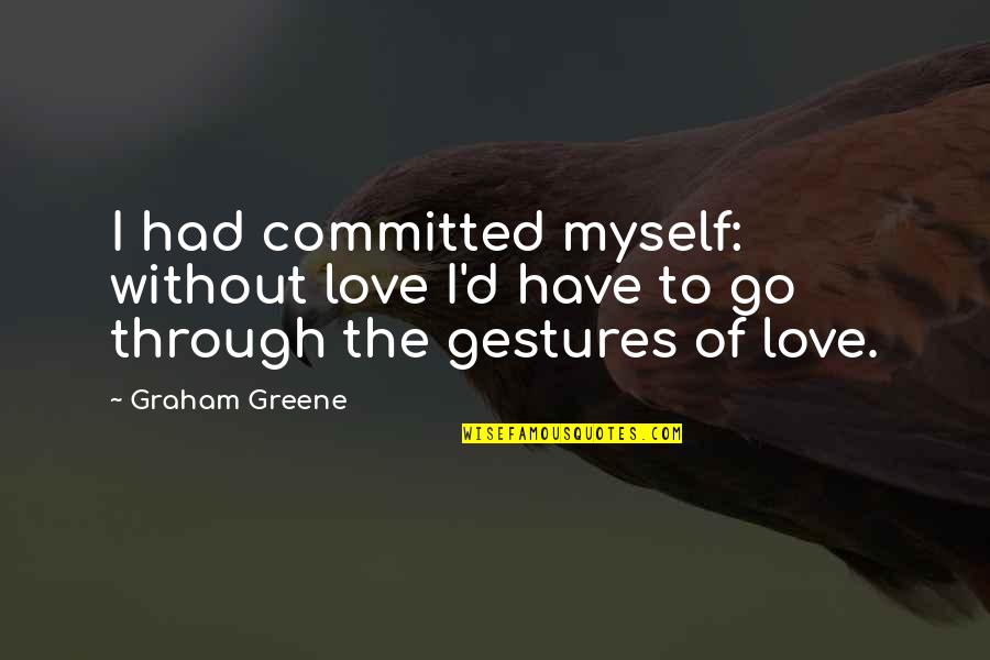 Gestures Of Love Quotes By Graham Greene: I had committed myself: without love I'd have