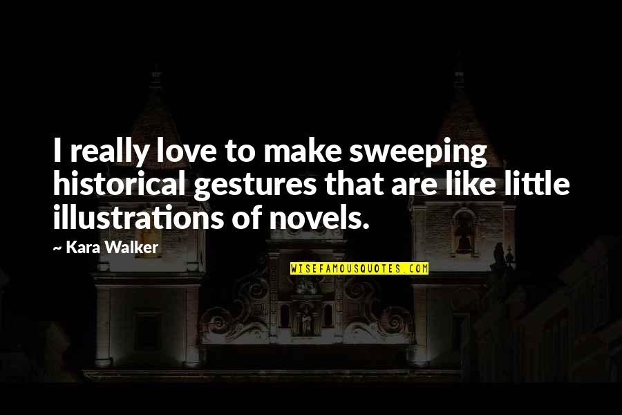 Gestures Of Love Quotes By Kara Walker: I really love to make sweeping historical gestures Gestures Of Love Quotes By Kara Walker: I really love to make sweeping historical gestures