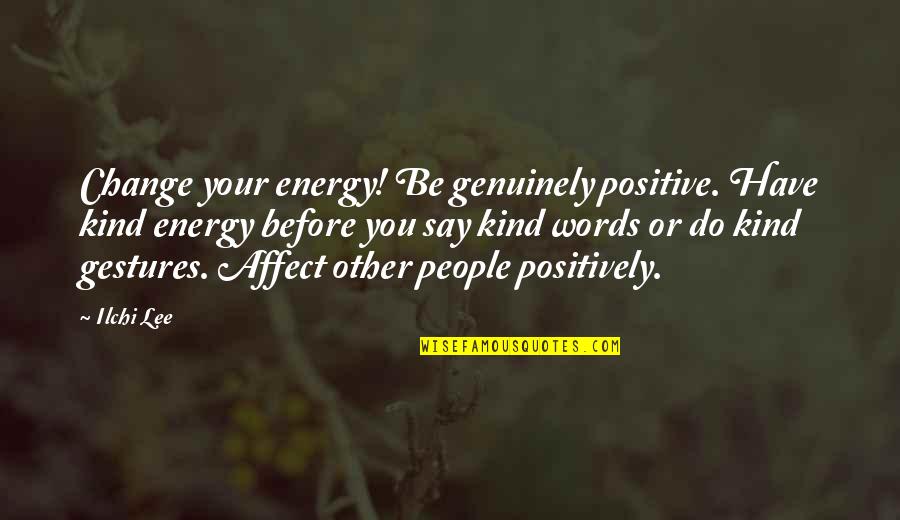 Gestures Quotes By Ilchi Lee: Change your energy! Be genuinely positive. Have kind