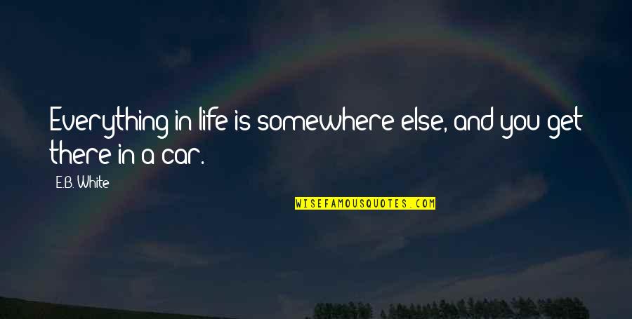 Get A Car Quotes By E.B. White: Everything in life is somewhere else, and you