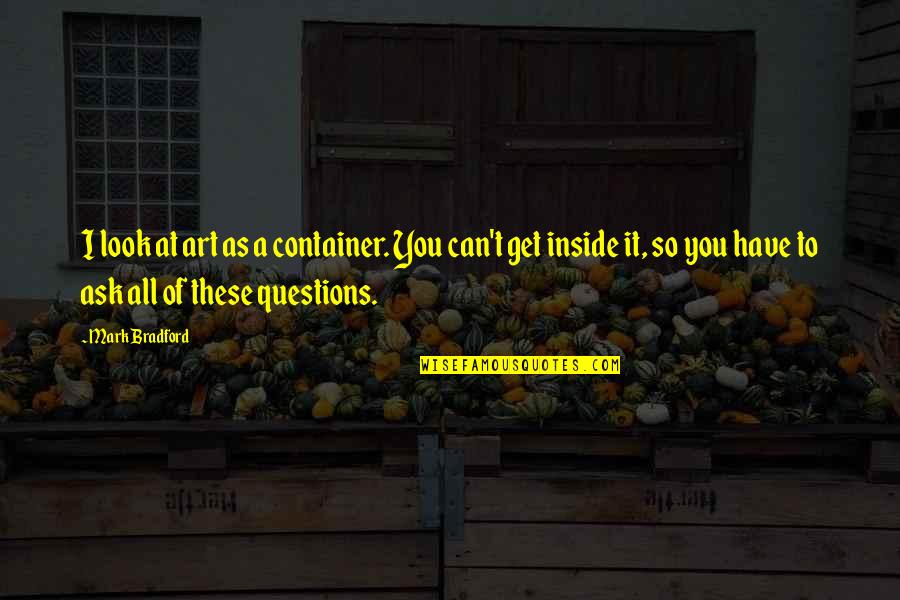 Get At It Quotes By Mark Bradford: I look at art as a container. You Get At It Quotes By Mark Bradford: I look at art as a container. You