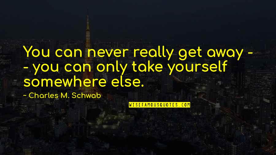 Get Away Quotes By Charles M. Schwab: You can never really get away - -