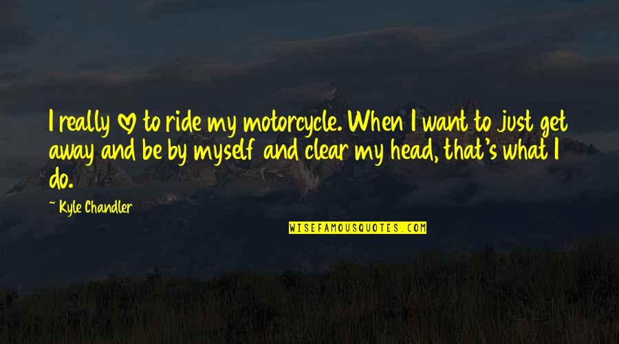 Get Away Quotes By Kyle Chandler: I really love to ride my motorcycle. When