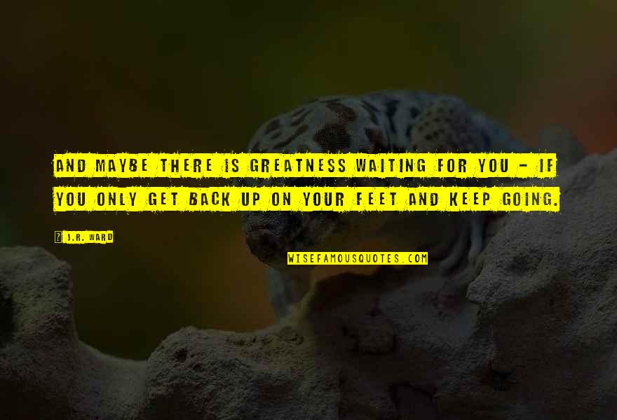 Get Back Up On Your Feet Quotes By J.R. Ward: And maybe there is greatness waiting for you
