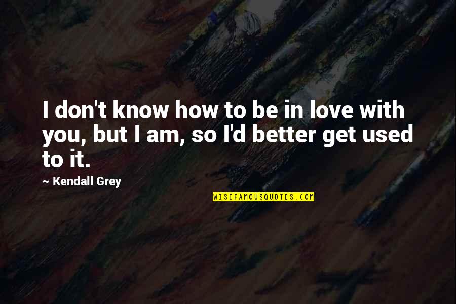 Get Better My Love Quotes By Kendall Grey: I don't know how to be in love