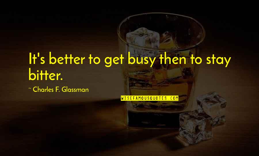 Get Better Not Bitter Quotes By Charles F. Glassman: It's better to get busy then to stay