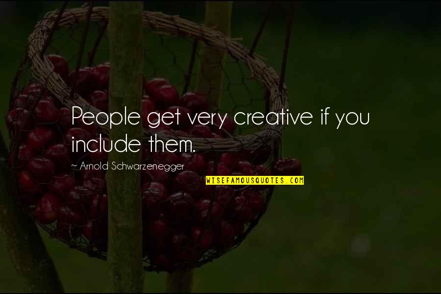 Get Creative Quotes By Arnold Schwarzenegger: People get very creative if you include them. Get Creative Quotes By Arnold Schwarzenegger: People get very creative if you include them.