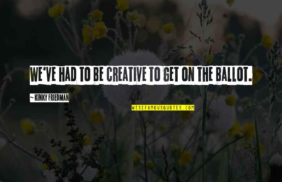 Get Creative Quotes By Kinky Friedman: We've had to be creative to get on Get Creative Quotes By Kinky Friedman: We've had to be creative to get on