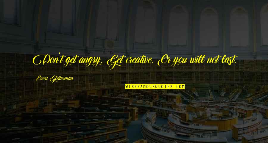 Get Creative Quotes By Owen Gleiberman: Don't get angry. Get creative. Or you will Get Creative Quotes By Owen Gleiberman: Don't get angry. Get creative. Or you will