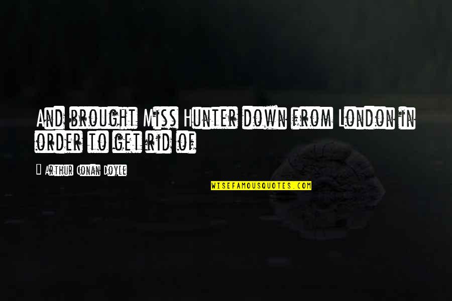Get Down In Quotes By Arthur Conan Doyle: And brought Miss Hunter down from London in