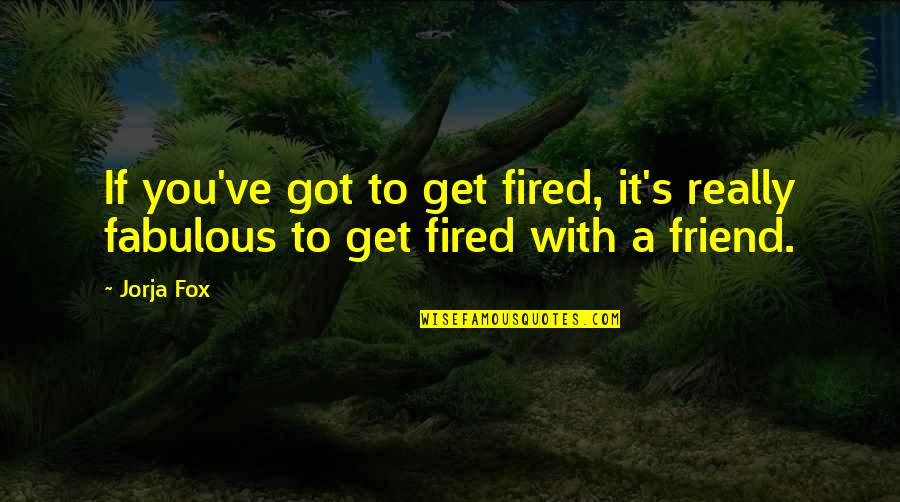 Get Fired Up Quotes By Jorja Fox: If you've got to get fired, it's really