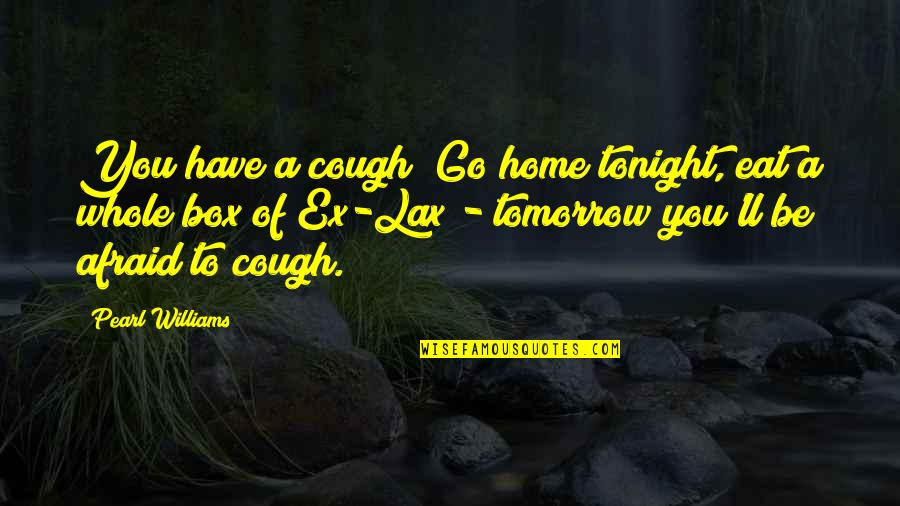 Get In The Box Quotes By Pearl Williams: You have a cough? Go home tonight, eat Get In The Box Quotes By Pearl Williams: You have a cough? Go home tonight, eat