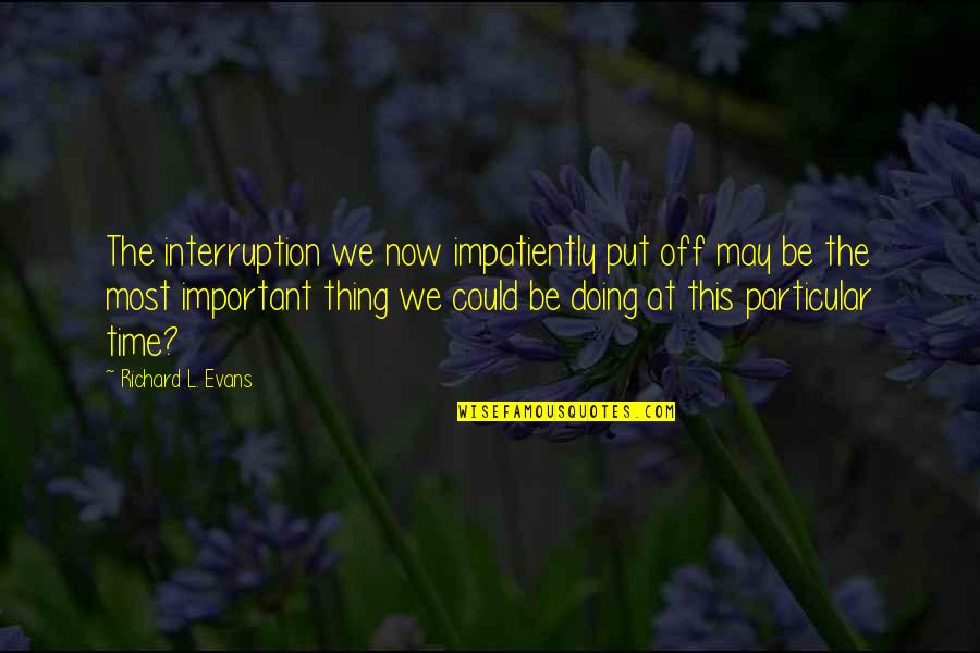 Get Into Pc Quotes By Richard L. Evans: The interruption we now impatiently put off may