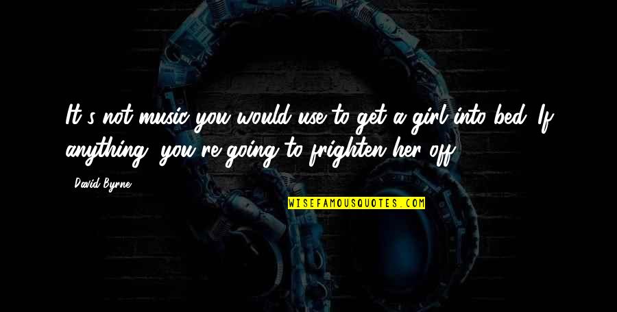 Get It Girl Quotes By David Byrne: It's not music you would use to get Get It Girl Quotes By David Byrne: It's not music you would use to get