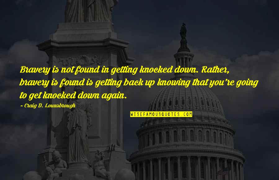 Get Knocked Down And Get Up Again Quotes By Craig D. Lounsbrough: Bravery is not found in getting knocked down. Get Knocked Down And Get Up Again Quotes By Craig D. Lounsbrough: Bravery is not found in getting knocked down.