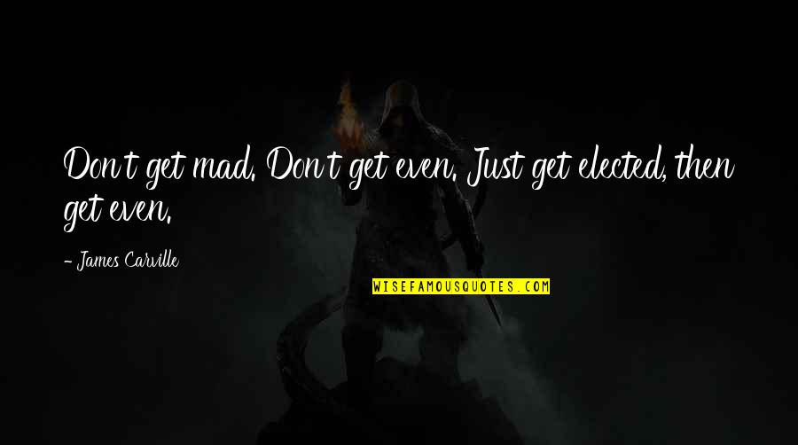 Get Mad Quotes By James Carville: Don't get mad. Don't get even. Just get Get Mad Quotes By James Carville: Don't get mad. Don't get even. Just get