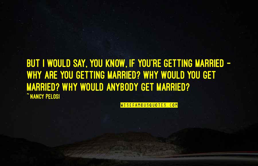 Get Married Quotes By Nancy Pelosi: But I would say, you know, if you're