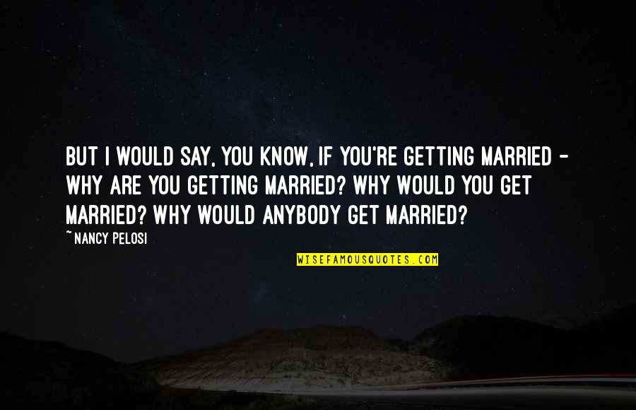 Get Married Soon Quotes By Nancy Pelosi: But I would say, you know, if you're