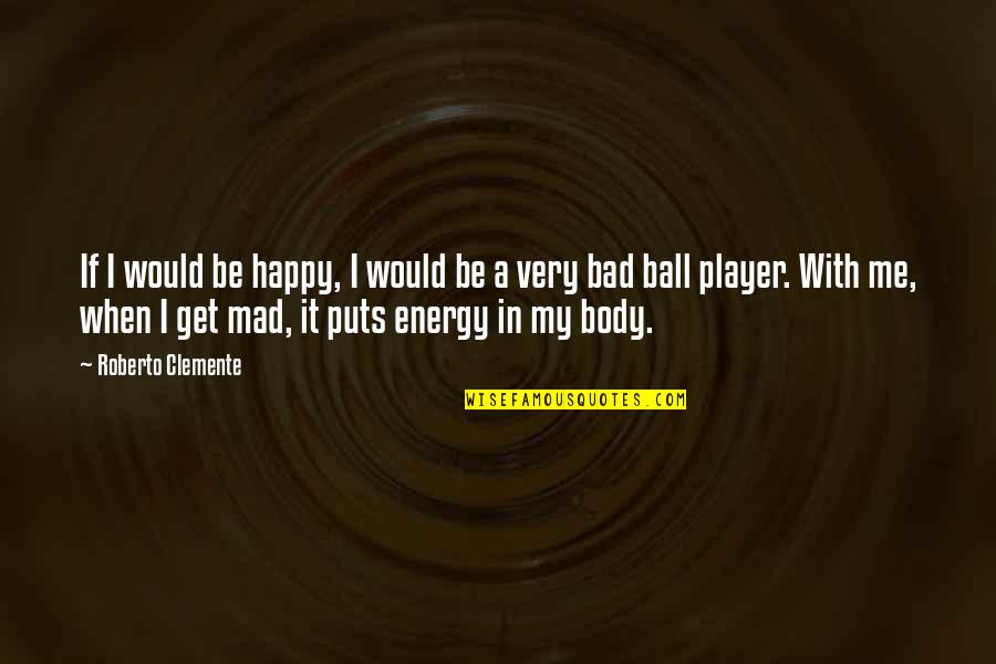 Get Me Mad Quotes By Roberto Clemente: If I would be happy, I would be
