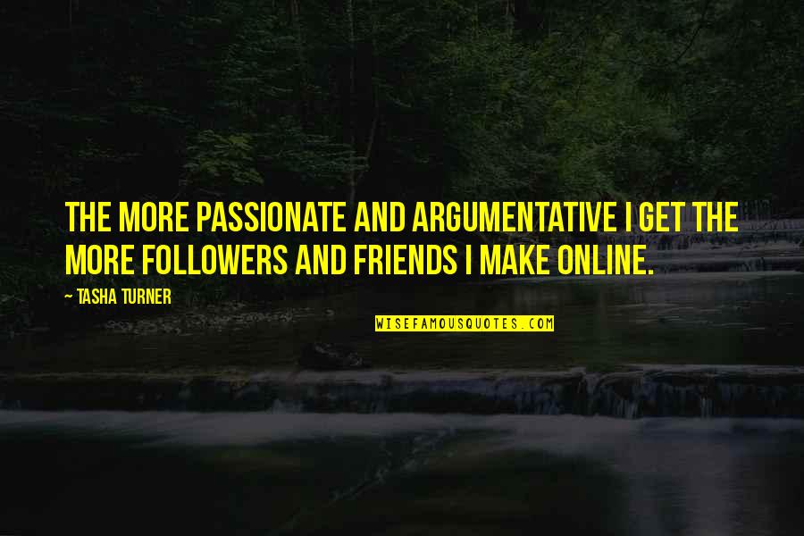 Get More Followers Quotes By Tasha Turner: The more passionate and argumentative I get the Get More Followers Quotes By Tasha Turner: The more passionate and argumentative I get the