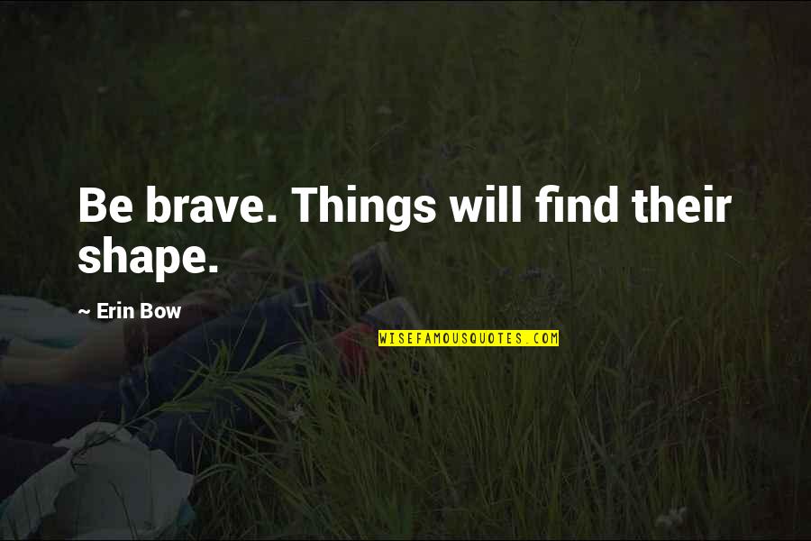 Get Off My Instagram Quotes By Erin Bow: Be brave. Things will find their shape.