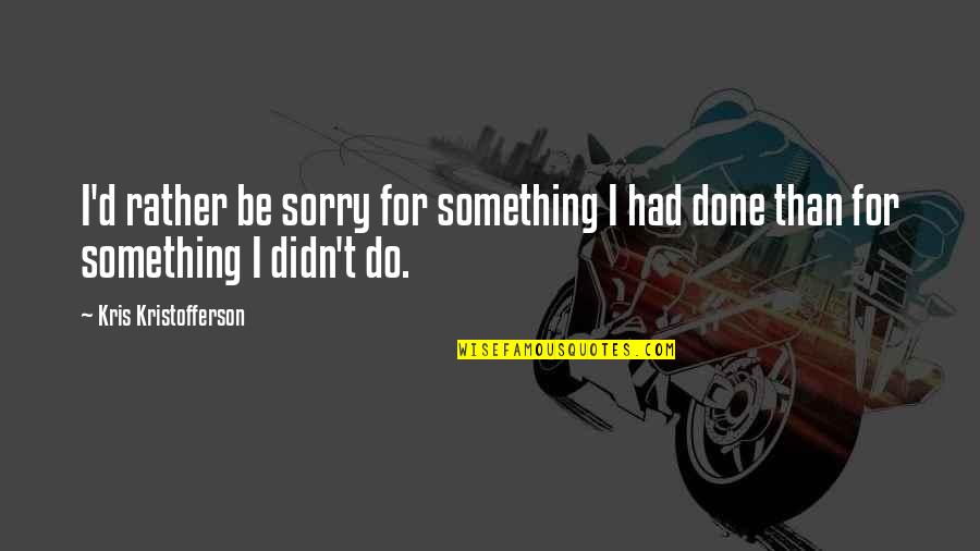 Get Off My Jock Quotes By Kris Kristofferson: I'd rather be sorry for something I had