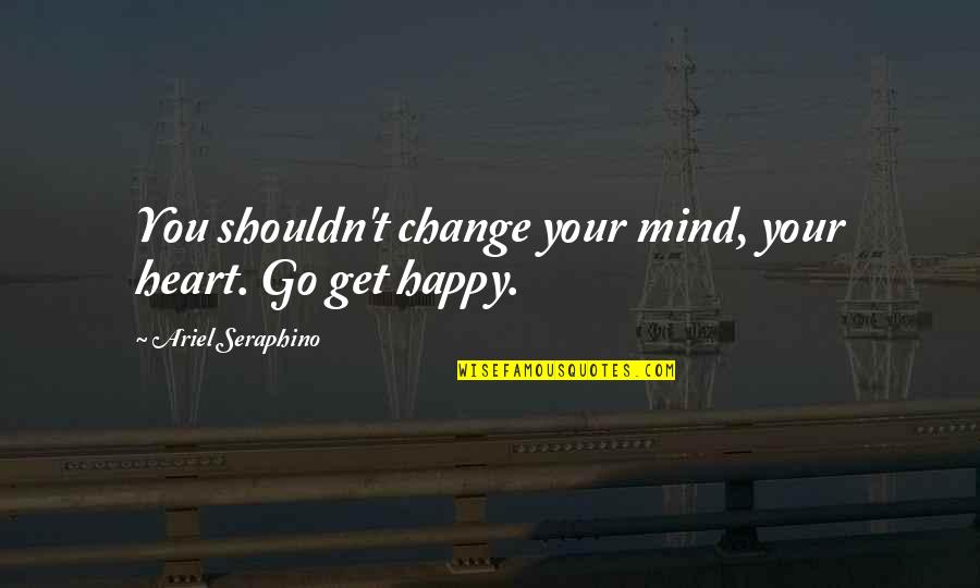 Get Off My Mind Quotes By Ariel Seraphino: You shouldn't change your mind, your heart. Go