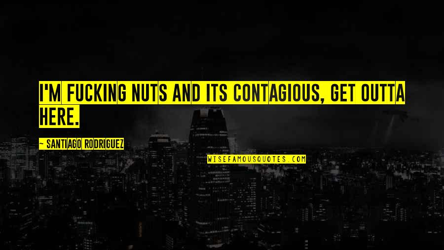 Get Off My Nuts Quotes By Santiago Rodriguez: I'm fucking nuts and its contagious, get outta