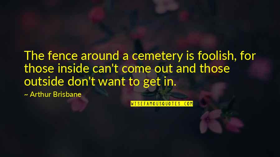 Get Off The Fence Quotes By Arthur Brisbane: The fence around a cemetery is foolish, for