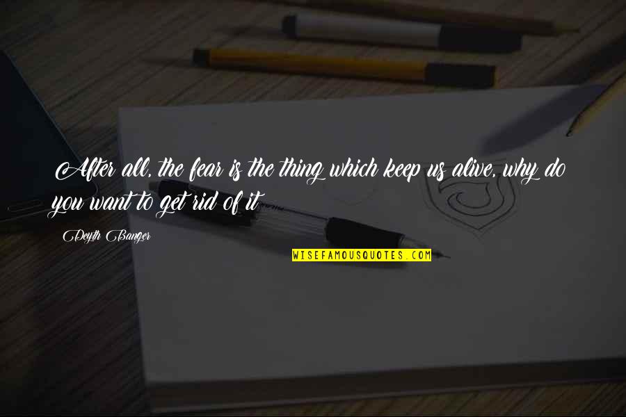 Get Out Alive Quotes By Deyth Banger: After all, the fear is the thing which