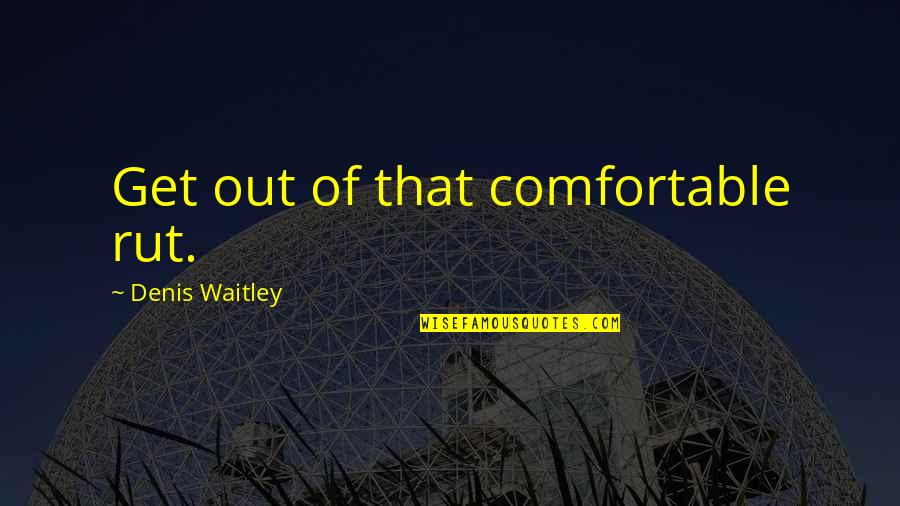 Get Out Comfort Zone Quotes By Denis Waitley: Get out of that comfortable rut.