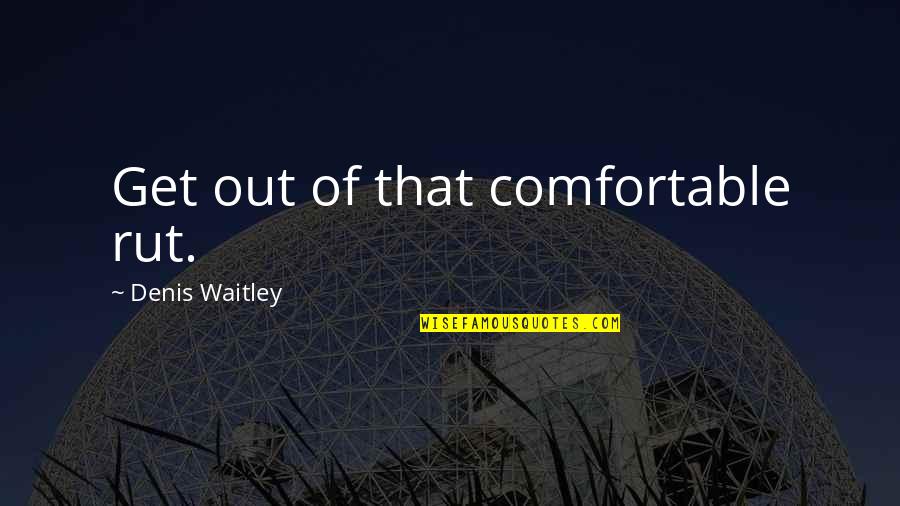 Get Out Of Comfort Zone Quotes By Denis Waitley: Get out of that comfortable rut.