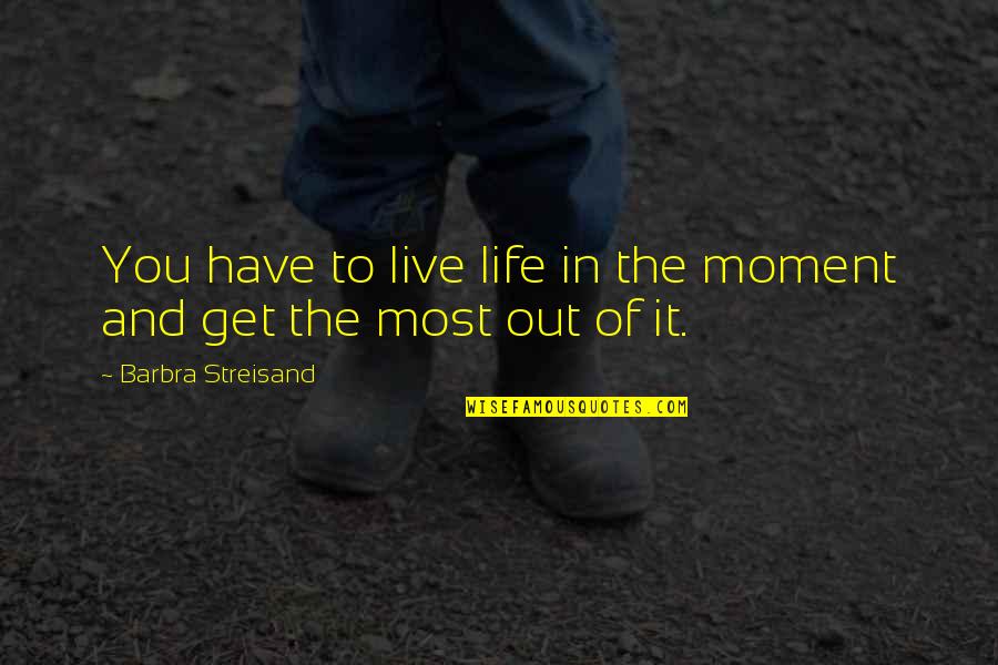 Get Out Of It Quotes By Barbra Streisand: You have to live life in the moment