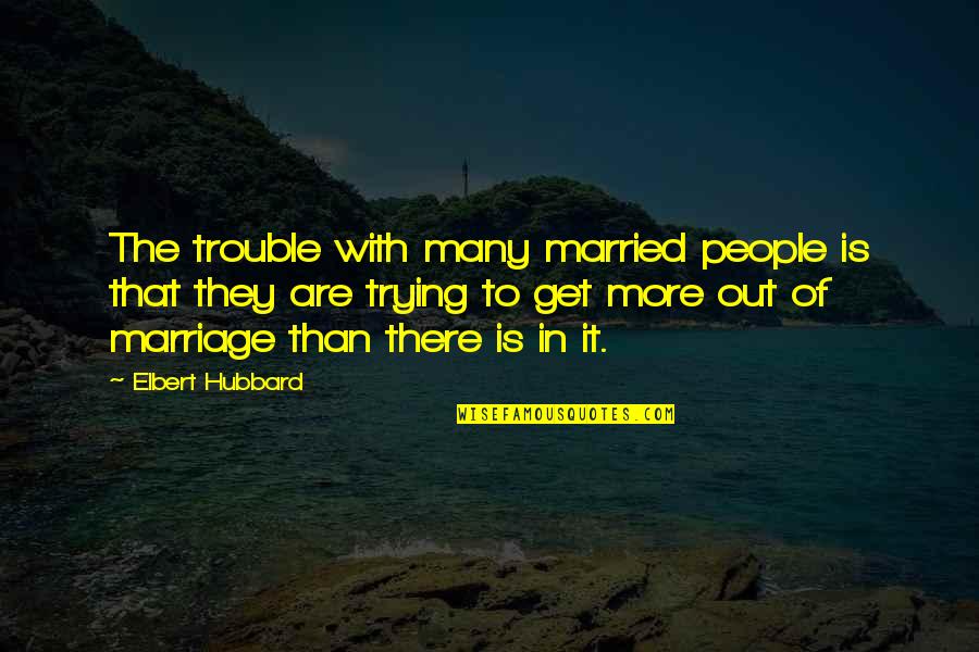 Get Out Of It Quotes By Elbert Hubbard: The trouble with many married people is that