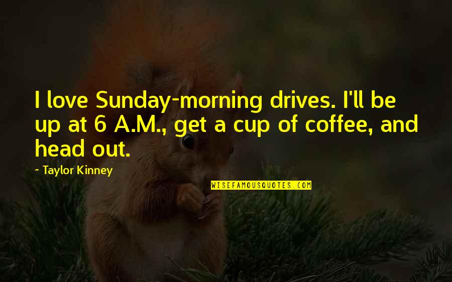 Get Out Of Love Quotes By Taylor Kinney: I love Sunday-morning drives. I'll be up at
