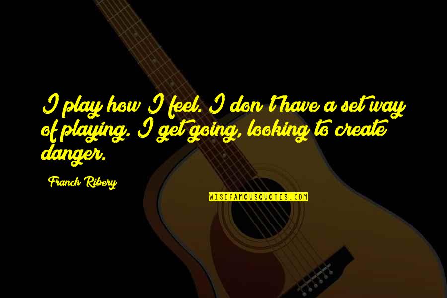 Get Out Of Your Own Way Quotes By Franck Ribery: I play how I feel. I don't have Get Out Of Your Own Way Quotes By Franck Ribery: I play how I feel. I don't have