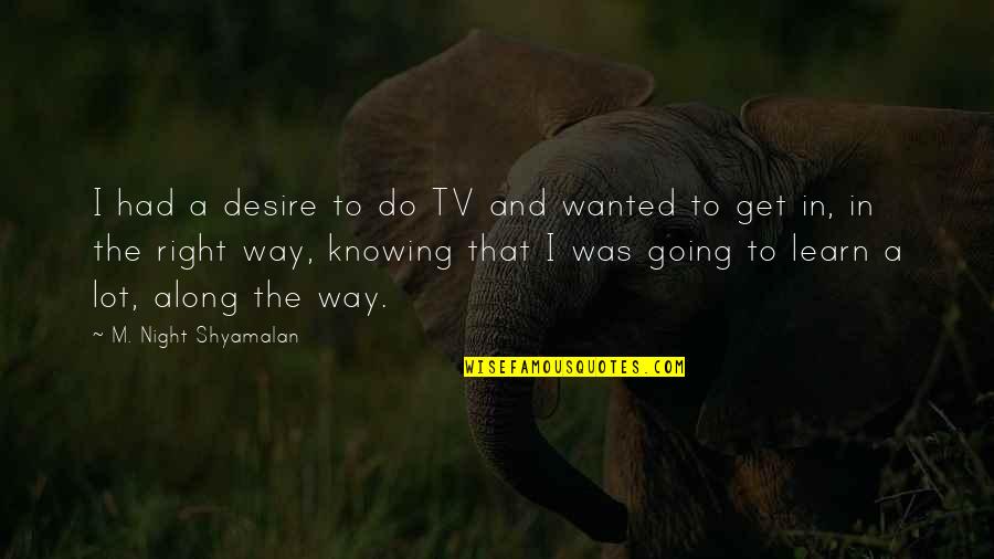 Get Out Of Your Own Way Quotes By M. Night Shyamalan: I had a desire to do TV and Get Out Of Your Own Way Quotes By M. Night Shyamalan: I had a desire to do TV and