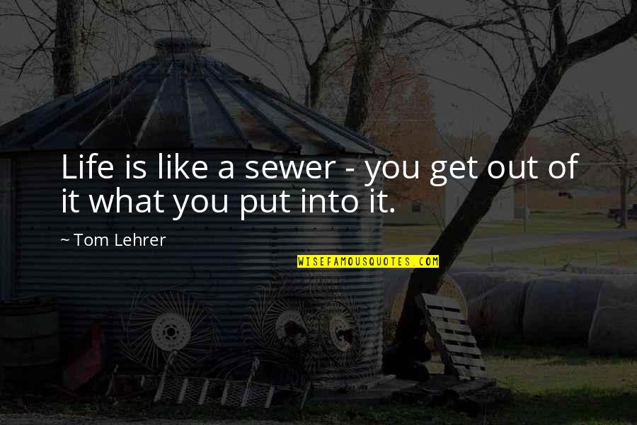Get Out What You Put In Quotes By Tom Lehrer: Life is like a sewer - you get