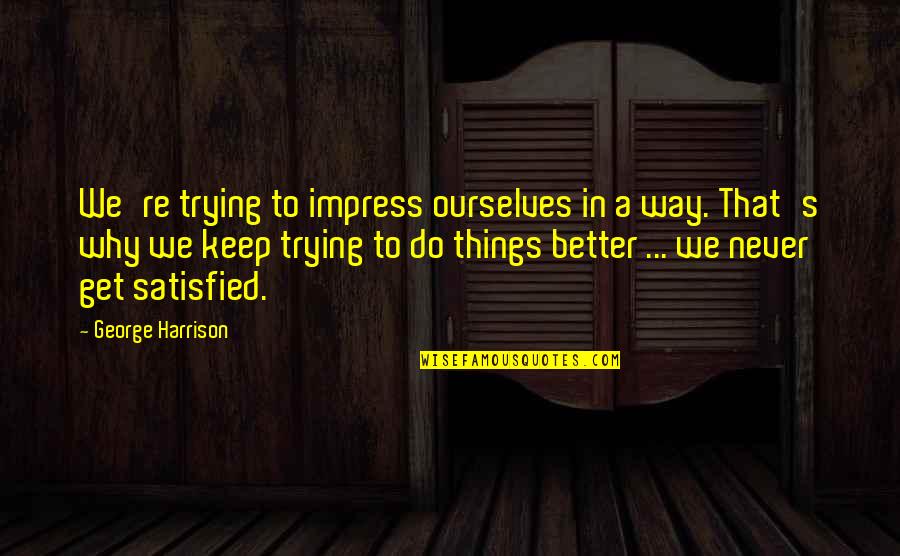 Get Out Your Own Way Quotes By George Harrison: We're trying to impress ourselves in a way.