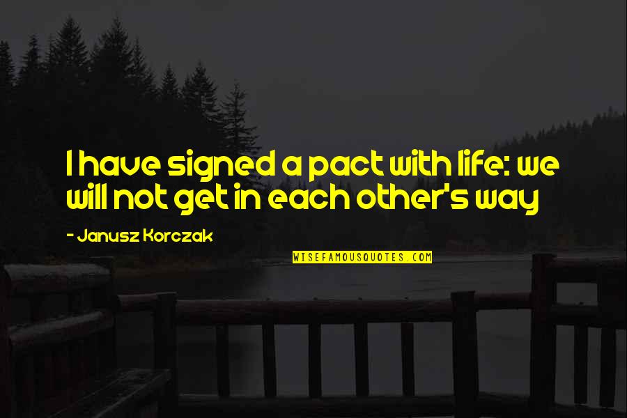 Get Out Your Own Way Quotes By Janusz Korczak: I have signed a pact with life: we
