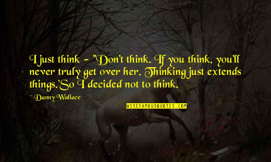 Get Over Her Quotes By Danny Wallace: I just think - ''Don't think. If you Get Over Her Quotes By Danny Wallace: I just think - ''Don't think. If you