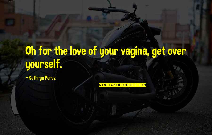 Get Over Love Quotes By Kathryn Perez: Oh for the love of your vagina, get