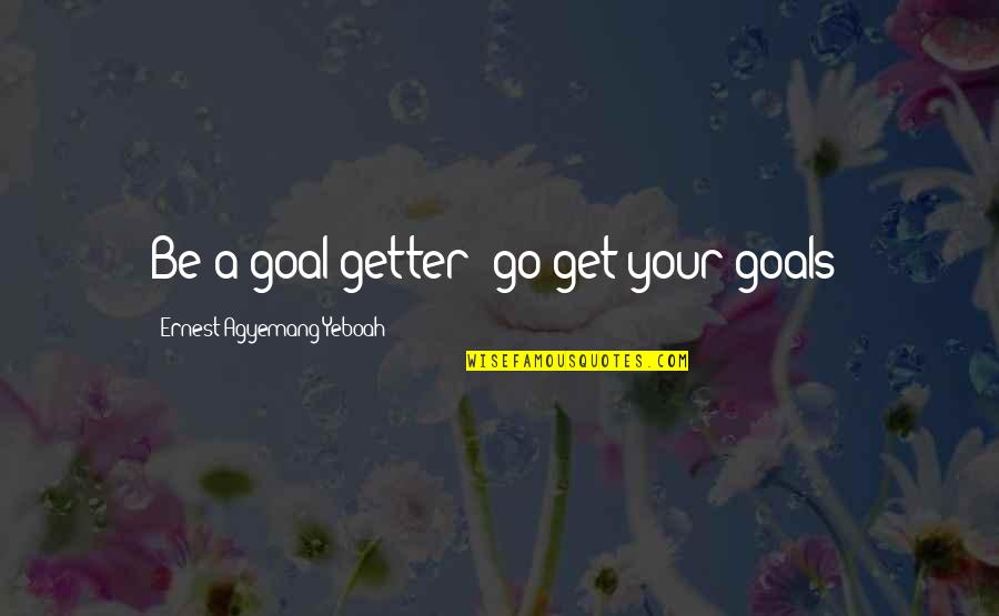 Get Over Quotes Quotes By Ernest Agyemang Yeboah: Be a goal getter; go get your goals! Get Over Quotes Quotes By Ernest Agyemang Yeboah: Be a goal getter; go get your goals!