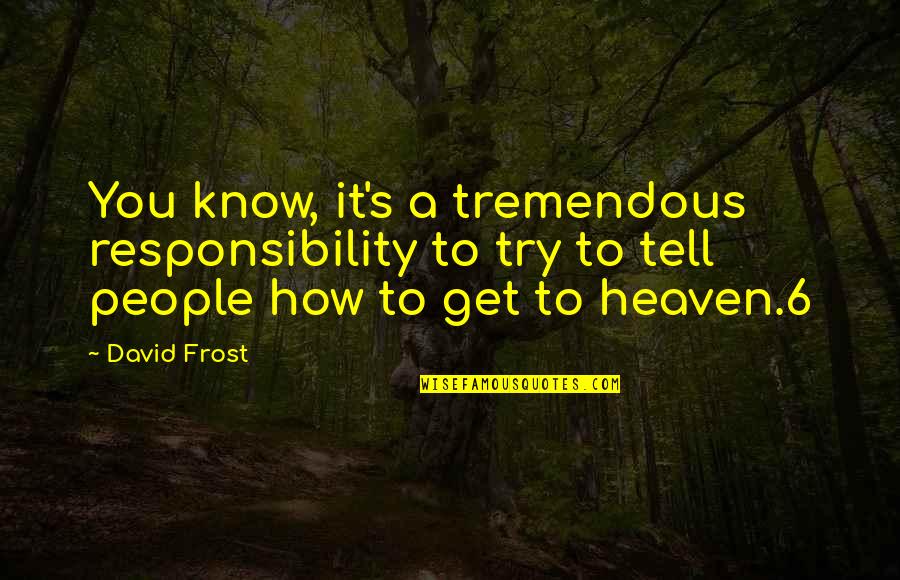 Get Quotes By David Frost: You know, it's a tremendous responsibility to try