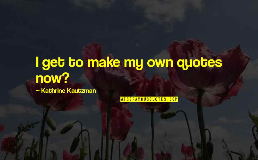 Get Quotes By Kathrine Kautzman: I get to make my own quotes now?